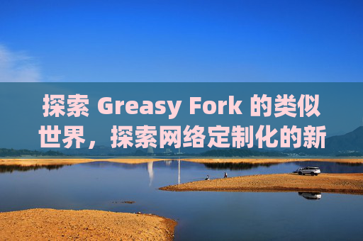 探索 Greasy Fork 的类似世界，探索网络定制化的新境界